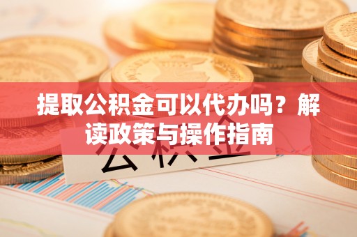 沙鹿提取公积金可以代办吗？解读政策与操作指南