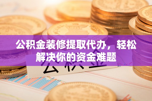 沙鹿公积金装修提取代办，轻松解决你的资金难题