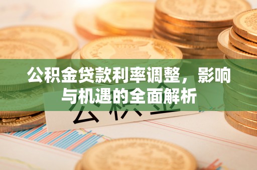 沙鹿公积金贷款利率调整，影响与机遇的全面解析