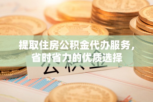 沙鹿提取住房公积金代办服务，省时省力的优质选择