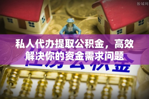 沙鹿私人代办提取公积金，高效解决你的资金需求问题