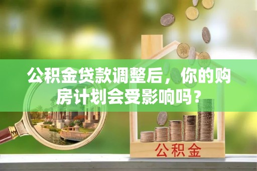 沙鹿公积金贷款调整后，你的购房计划会受影响吗？