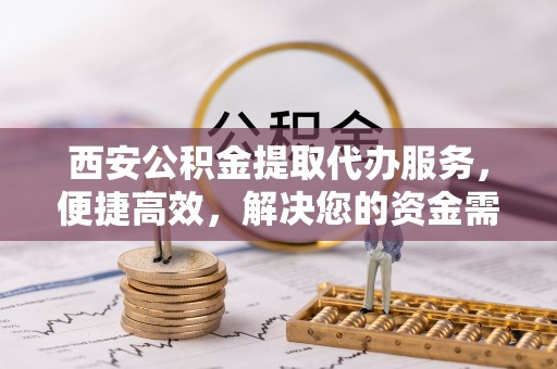 沙鹿西安公积金提取代办服务，便捷高效，解决您的资金需求