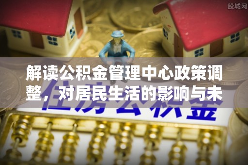沙鹿解读公积金管理中心政策调整，对居民生活的影响与未来展望