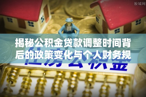 沙鹿揭秘公积金贷款调整时间背后的政策变化与个人财务规划