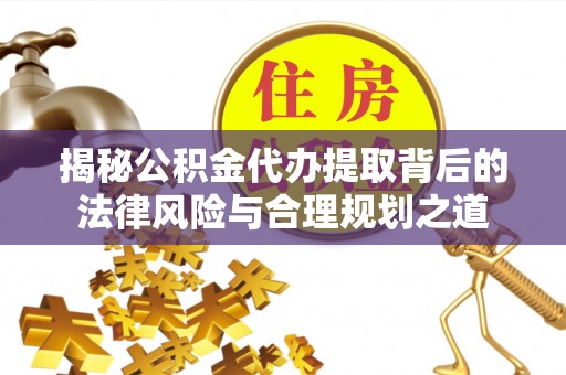 沙鹿揭秘公积金代办提取背后的法律风险与合理规划之道