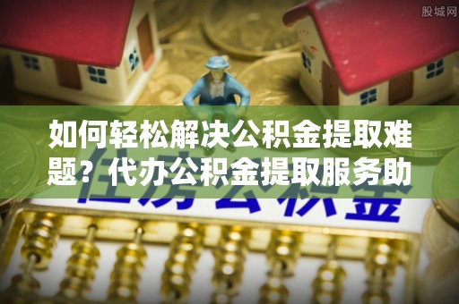 沙鹿如何轻松解决公积金提取难题？代办公积金提取服务助您一臂之力
