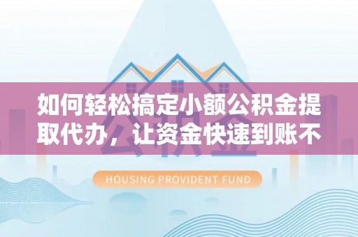 沙鹿如何轻松搞定小额公积金提取代办，让资金快速到账不是梦