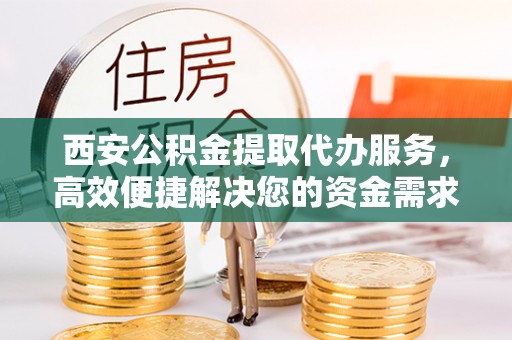 沙鹿西安公积金提取代办服务，高效便捷解决您的资金需求