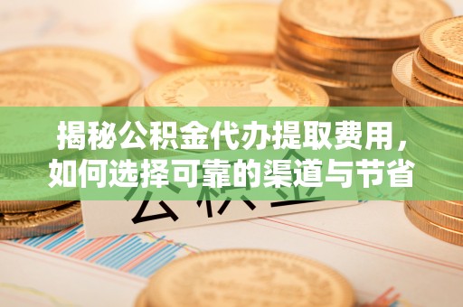 沙鹿揭秘公积金代办提取费用，如何选择可靠的渠道与节省成本