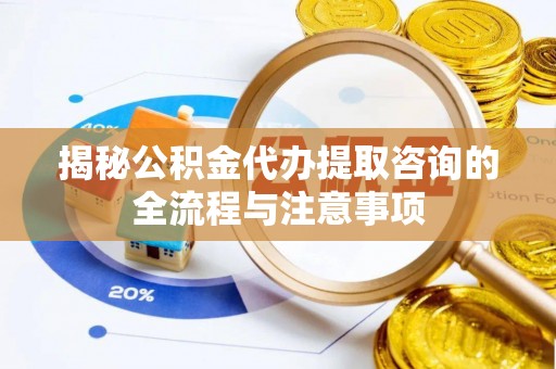 沙鹿揭秘公积金代办提取咨询的全流程与注意事项