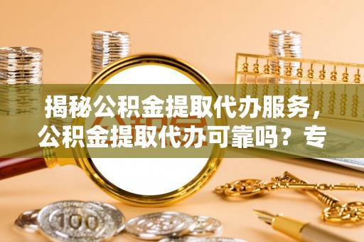 沙鹿揭秘公积金提取代办服务，公积金提取代办可靠吗？专业解析与实用指南