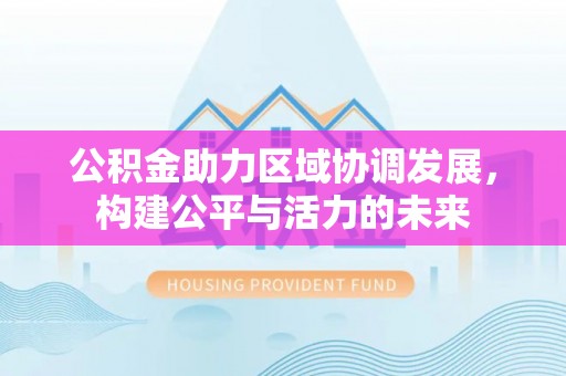 沙鹿公积金助力区域协调发展，构建公平与活力的未来
