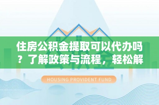 沙鹿住房公积金提取可以代办吗？了解政策与流程，轻松解决你的疑问