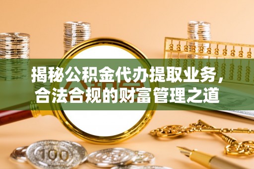 沙鹿揭秘公积金代办提取业务，合法合规的财富管理之道