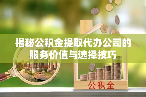沙鹿揭秘公积金提取代办公司的服务价值与选择技巧