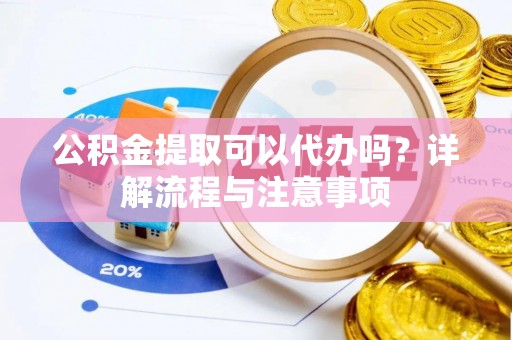 沙鹿公积金提取可以代办吗？详解流程与注意事项
