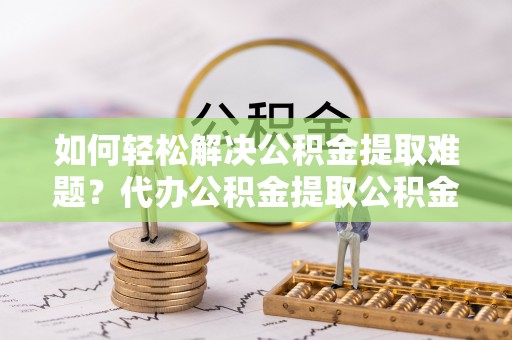 沙鹿如何轻松解决公积金提取难题？代办公积金提取公积金服务详解