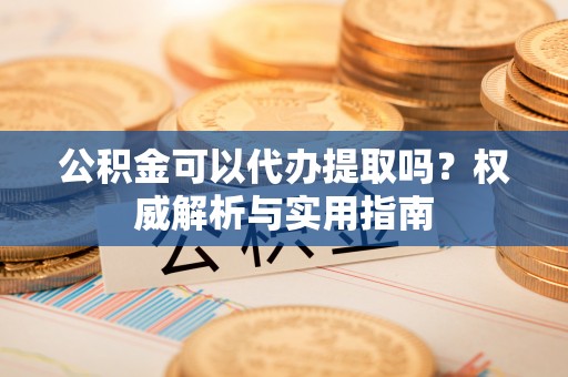 沙鹿公积金可以代办提取吗？权威解析与实用指南