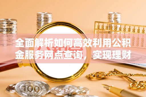 沙鹿全面解析如何高效利用公积金服务网点查询，实现理财与生活优化