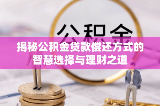 沙鹿揭秘公积金贷款偿还方式的智慧选择与理财之道