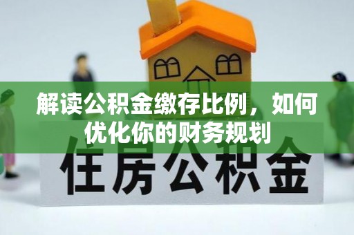 沙鹿解读公积金缴存比例，如何优化你的财务规划