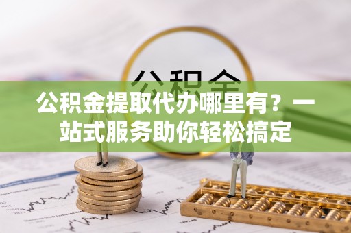 沙鹿公积金提取代办哪里有？一站式服务助你轻松搞定