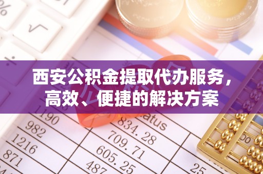 沙鹿西安公积金提取代办服务，高效、便捷的解决方案