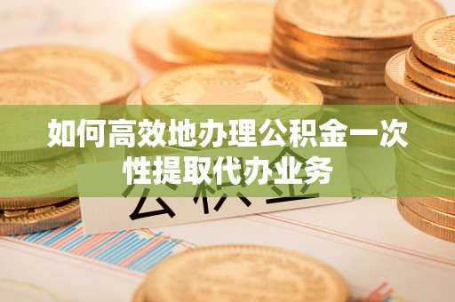 沙鹿如何高效地办理公积金一次性提取代办业务