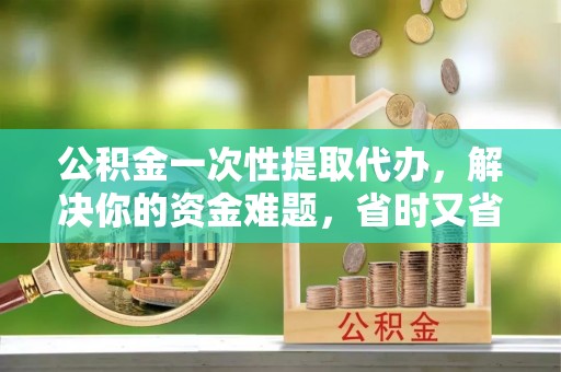 沙鹿公积金一次性提取代办，解决你的资金难题，省时又省心