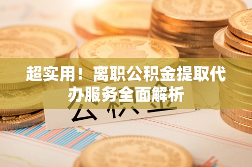 沙鹿超实用！离职公积金提取代办服务全面解析