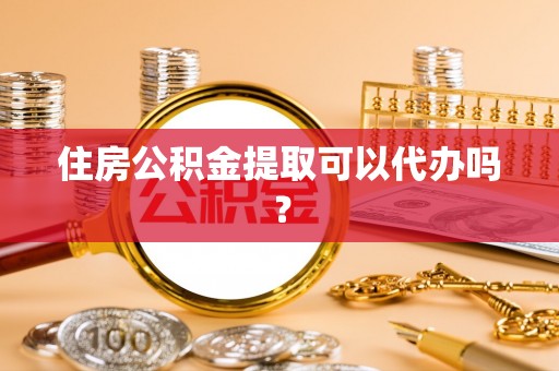 沙鹿住房公积金提取可以代办吗？