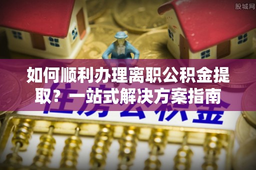 沙鹿如何顺利办理离职公积金提取？一站式解决方案指南