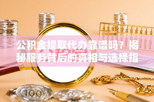 沙鹿公积金提取代办靠谱吗？揭秘服务背后的真相与选择指南
