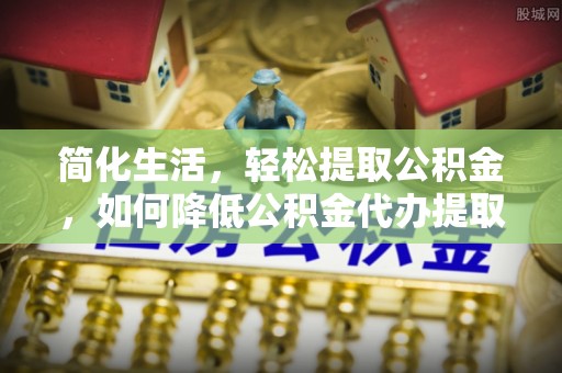 沙鹿简化生活，轻松提取公积金，如何降低公积金代办提取的费用？