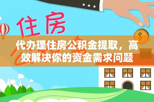 沙鹿代办理住房公积金提取，高效解决你的资金需求问题