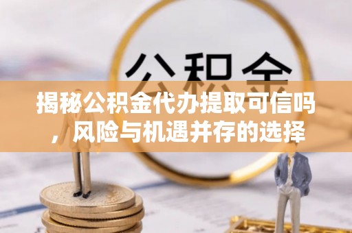 沙鹿揭秘公积金代办提取可信吗，风险与机遇并存的选择