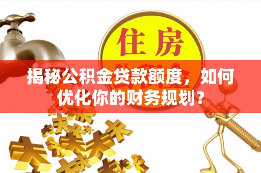 沙鹿揭秘公积金贷款额度，如何优化你的财务规划？