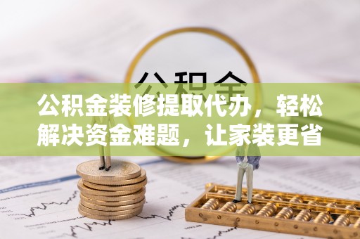 沙鹿公积金装修提取代办，轻松解决资金难题，让家装更省心
