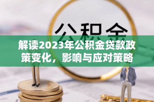 沙鹿解读2023年公积金贷款政策变化，影响与应对策略