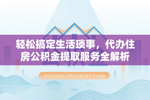 沙鹿轻松搞定生活琐事，代办住房公积金提取服务全解析