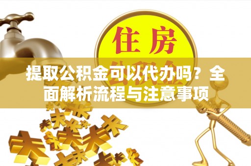 沙鹿提取公积金可以代办吗？全面解析流程与注意事项
