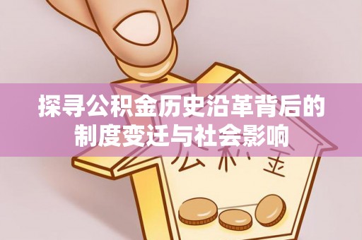 沙鹿探寻公积金历史沿革背后的制度变迁与社会影响