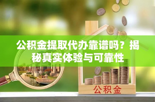 沙鹿公积金提取代办靠谱吗？揭秘真实体验与可靠性