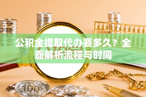 沙鹿公积金提取代办要多久？全面解析流程与时间