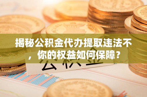 沙鹿揭秘公积金代办提取违法不，你的权益如何保障？